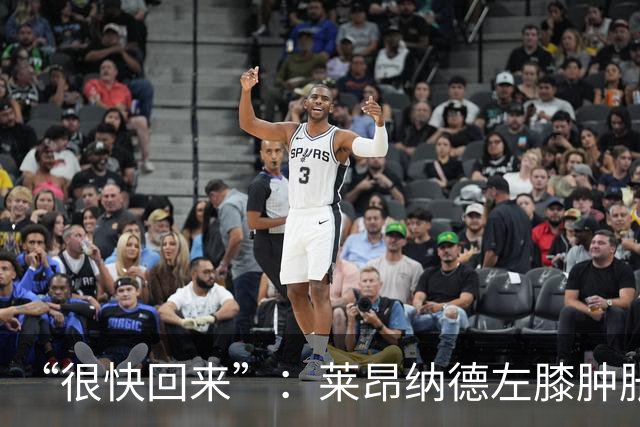 “很快回来”：莱昂纳德左膝肿胀缺阵数周，本人发声安抚球迷