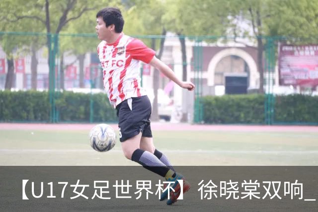 【U17女足世界杯】徐晓棠双响 中国队3比0肯尼亚队