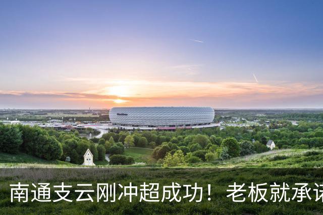 南通支云刚冲超成功!老板就承诺冲超奖金将在周一发,值得期待