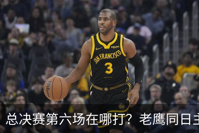 总决赛第六场在哪打？老鹰同日主场，梦想球馆被占
